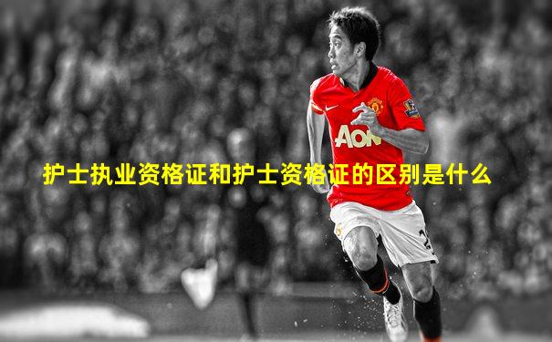 护士执业资格证和护士资格证的区别是什么