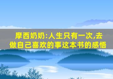 摩西奶奶:人生只有一次,去做自己喜欢的事这本书的感悟
