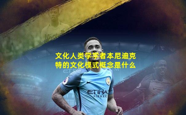 文化人类学学者本尼迪克特的文化模式概念是什么