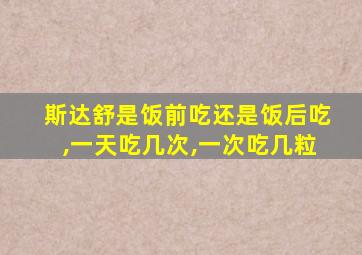 斯达舒是饭前吃还是饭后吃,一天吃几次,一次吃几粒