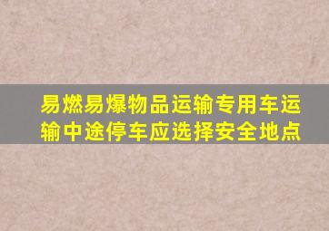 易燃易爆物品运输专用车运输中途停车应选择安全地点