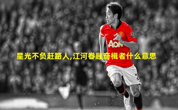 星光不负赶路人,江河眷顾奋楫者什么意思