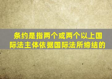 条约是指两个或两个以上国际法主体依据国际法所缔结的