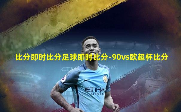 比分即时比分足球即时比分-90vs欧超杯比分