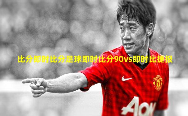比分即时比分足球即时比分90vs即时比捷报