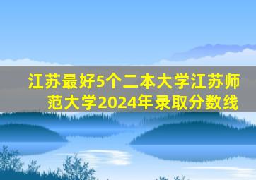 江苏最好5个二本大学江苏师范大学2024年录取分数线