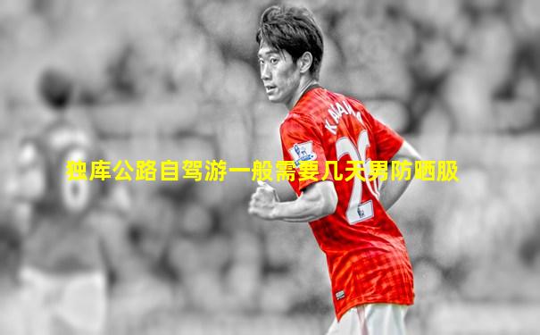 独库公路自驾游一般需要几天男防晒䏜