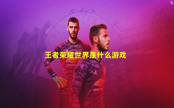 王者荣耀世界是什么游戏
