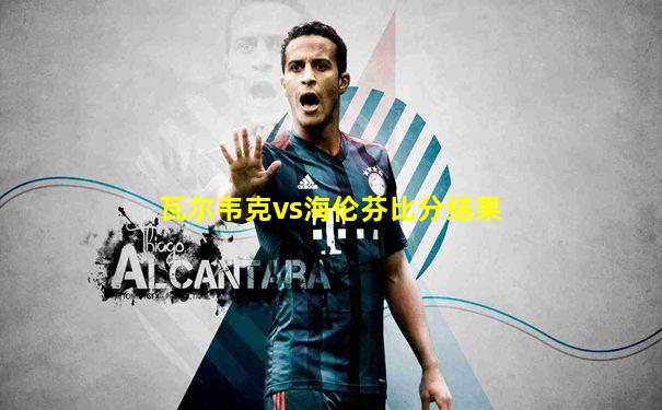瓦尔韦克vs海伦芬比分结果