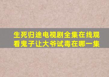 生死归途电视剧全集在线观看鬼子让大爷试毒在哪一集