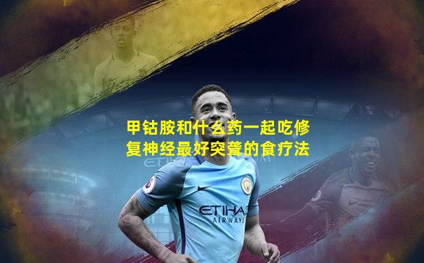 甲钴胺和什么药一起吃修复神经最好突聋的食疗法