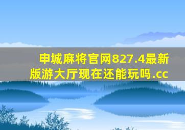申城麻将官网827.4最新版游大厅现在还能玩吗.cc