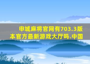 申城麻将官网有703.3版本官方最新游戏大厅吗.中国