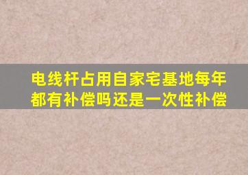 电线杆占用自家宅基地每年都有补偿吗还是一次性补偿