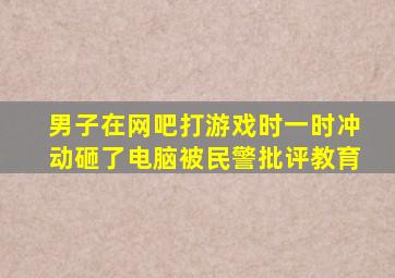 男子在网吧打游戏时一时冲动砸了电脑被民警批评教育