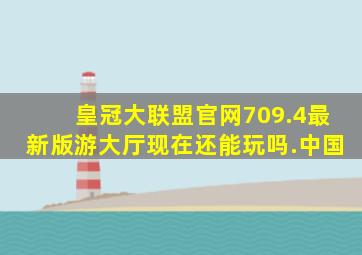 皇冠大联盟官网709.4最新版游大厅现在还能玩吗.中国