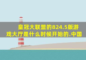 皇冠大联盟的824.5版游戏大厅是什么时候开始的.中国