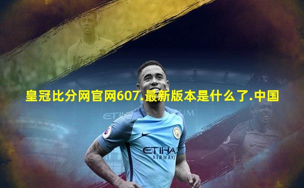 皇冠比分网官网607.最新版本是什么了.中国