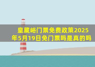 皇藏峪门票免费政策2025年5月19日免门票吗是真的吗