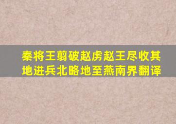 秦将王翦破赵虏赵王尽收其地进兵北略地至燕南界翻译
