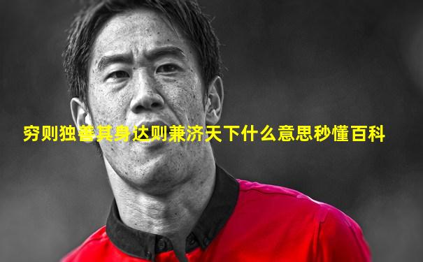 穷则独善其身达则兼济天下什么意思秒懂百科