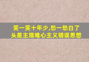 笑一笑十年少,愁一愁白了头是主观唯心主义错误思想