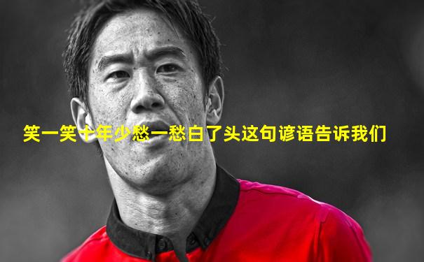 笑一笑十年少愁一愁白了头这句谚语告诉我们