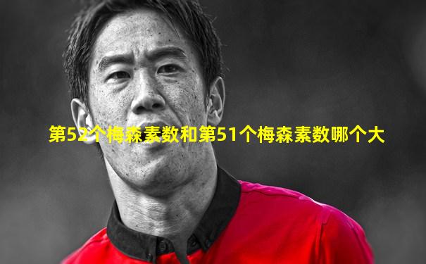 第52个梅森素数和第51个梅森素数哪个大