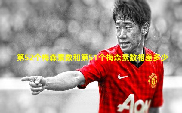 第52个梅森素数和第51个梅森素数相差多少