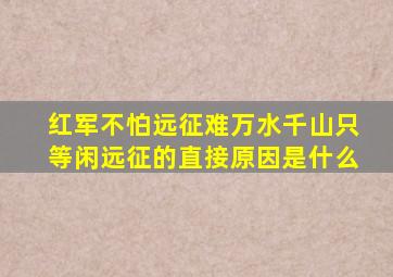 红军不怕远征难万水千山只等闲远征的直接原因是什么