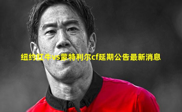 纽约红牛vs蒙特利尔cf延期公告最新消息