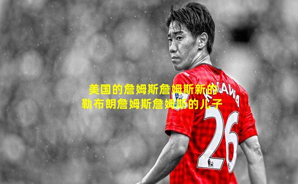美国的詹姆斯詹姆斯新的勒布朗詹姆斯詹姆斯的儿子