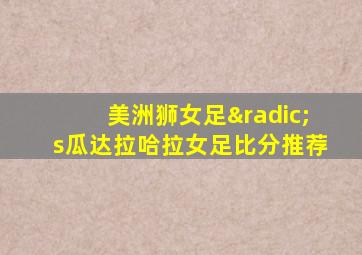 美洲狮女足√s瓜达拉哈拉女足比分推荐
