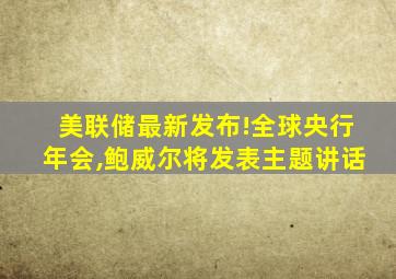 美联储最新发布!全球央行年会,鲍威尔将发表主题讲话