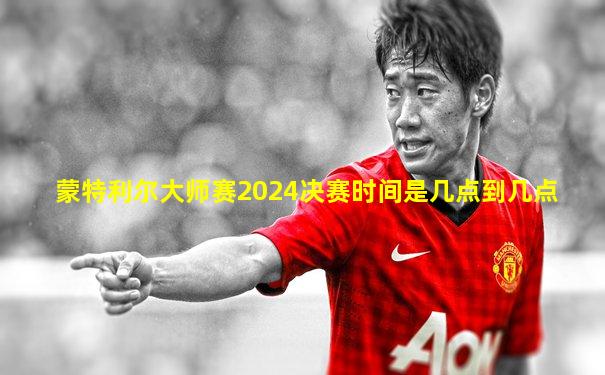 蒙特利尔大师赛2024决赛时间是几点到几点