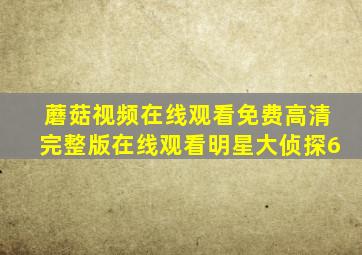 蘑菇视频在线观看免费高清完整版在线观看明星大侦探6