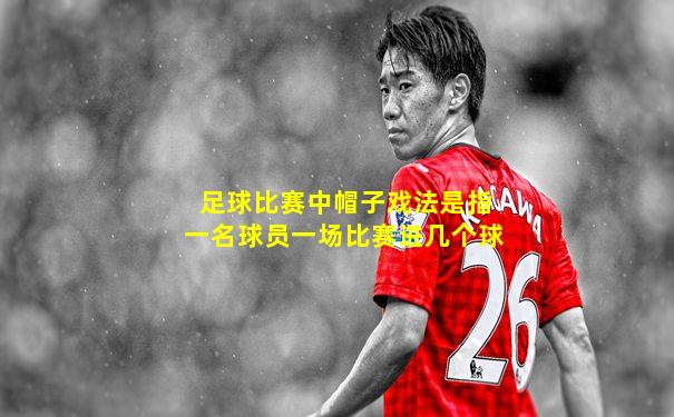 足球比赛中帽子戏法是指一名球员一场比赛进几个球