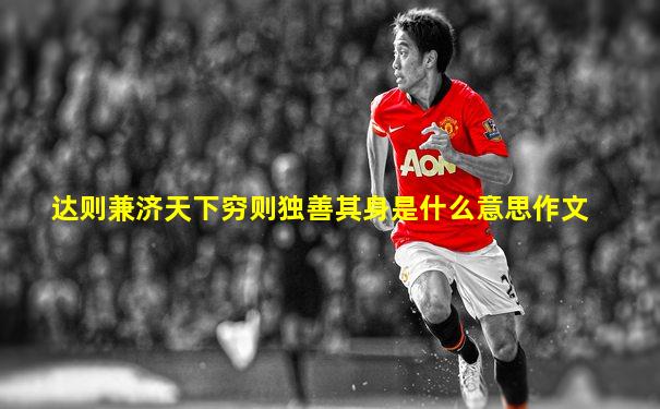达则兼济天下穷则独善其身是什么意思作文
