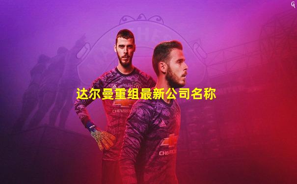 达尔曼重组最新公司名称