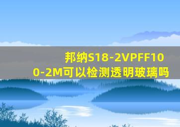 邦纳S18-2VPFF100-2M可以检测透明玻璃吗