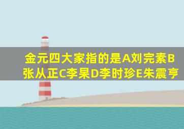 金元四大家指的是A刘完素B张从正C李杲D李时珍E朱震亨