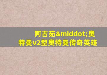 阿古茹·奥特曼v2型奥特曼传奇英雄