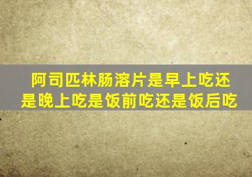 阿司匹林肠溶片是早上吃还是晚上吃是饭前吃还是饭后吃