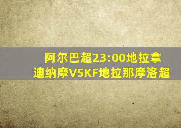 阿尔巴超23:00地拉拿迪纳摩VSKF地拉那摩洛超