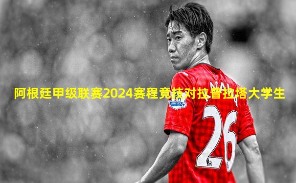 阿根廷甲级联赛2024赛程竞技对拉普拉塔大学生