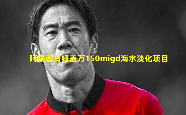 阿联酋乌姆盖万150migd海水淡化项目