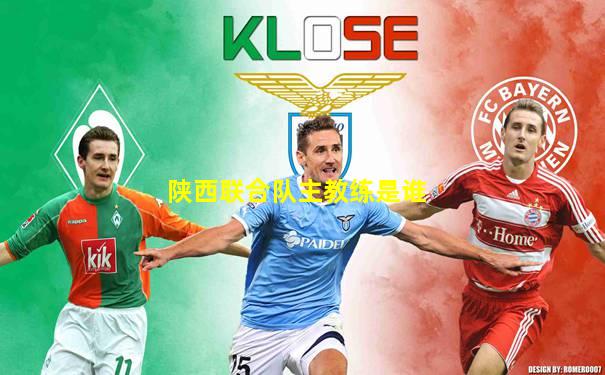 陕西联合队主教练是谁