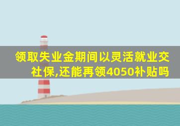 领取失业金期间以灵活就业交社保,还能再领4050补贴吗