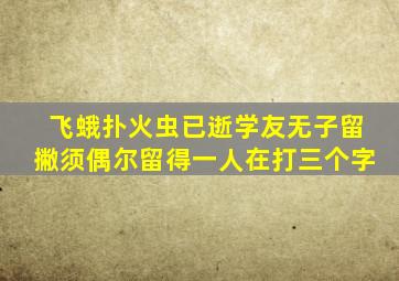 飞蛾扑火虫已逝学友无子留撇须偶尔留得一人在打三个字