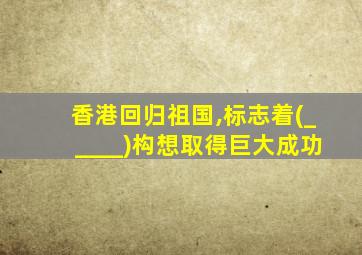香港回归祖国,标志着(_____)构想取得巨大成功